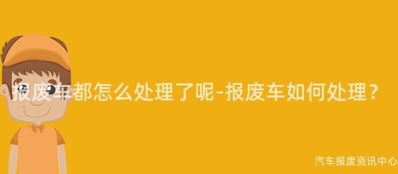 报废车都怎么处理了呢-报废车如何处理？