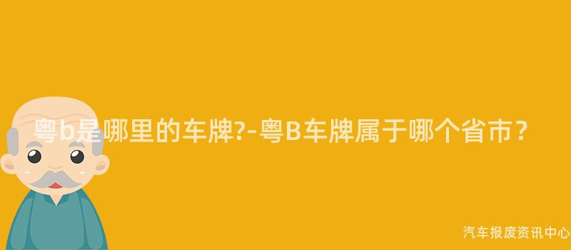 粤b是哪里的车牌?-粤B车牌属于哪个省市？