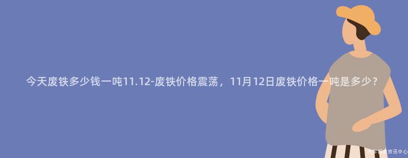 今天废铁多少钱一吨11.12-废铁价格震荡，11月12日废铁价格一吨是多少？