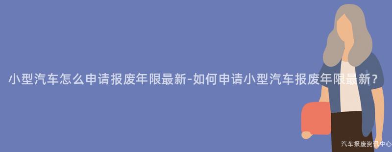 小型汽车怎么申请报废年限最新-如何申请小型汽车报废年限最新？