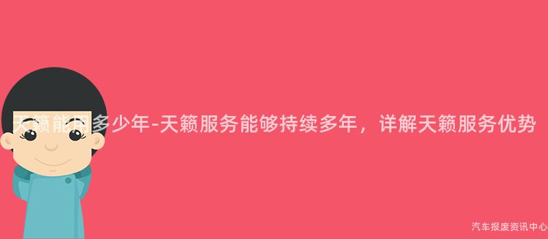 天籁能用多少年-天籁服务能够持续多年，详解天籁服务优势