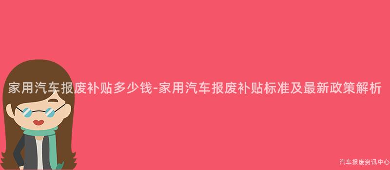 家用汽车报废补贴多少钱-家用汽车报废补贴标准及最新政策解析