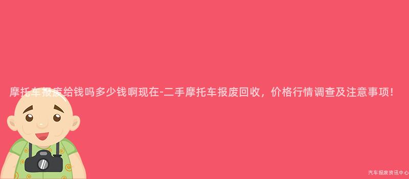 摩托车报废给钱吗多少钱啊现在-二手摩托车报废回收，价格行情调查及注意事项！