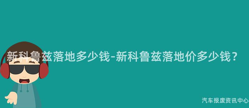 新科鲁兹落地多少钱-新科鲁兹落地价多少钱？