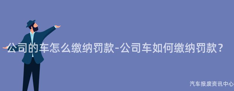 公司的车怎么缴纳罚款-公司车如何缴纳罚款？