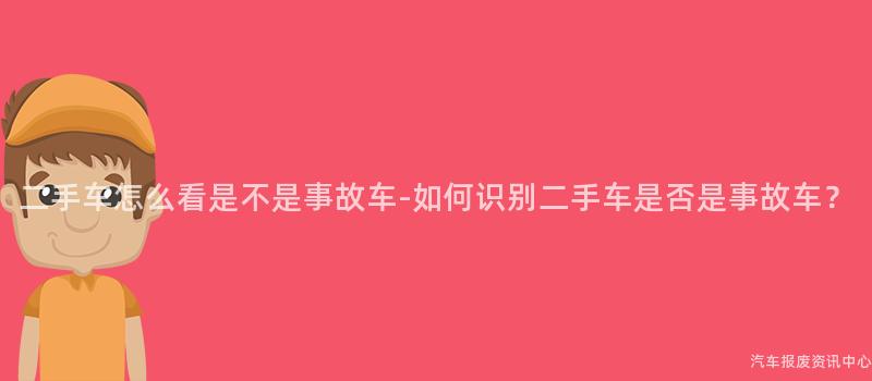 二手车怎么看是不是事故车-如何识别二手车是否是事故车？
