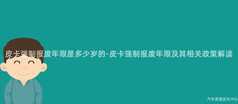 皮卡强制报废年限是多少岁的-皮卡强制报废年限及其相关政策解读