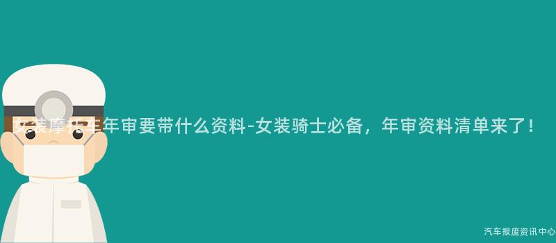 女装摩托车年审要带什么资料-女装骑士必备，年审资料清单来了！