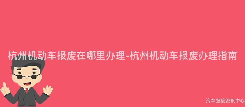 杭州机动车报废在哪里办理-杭州机动车报废办理指南