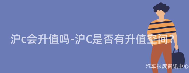 沪c会升值吗-沪C是否有升值空间？