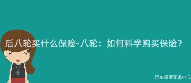 后八轮买什么保险-八轮：如何科学购买保险？
