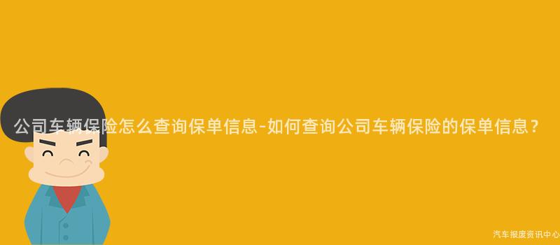 公司车辆保险怎么查询保单信息-如何查询公司车辆保险的保单信息？