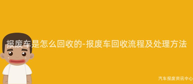 报废车是怎么回收的-报废车回收流程及处理方法