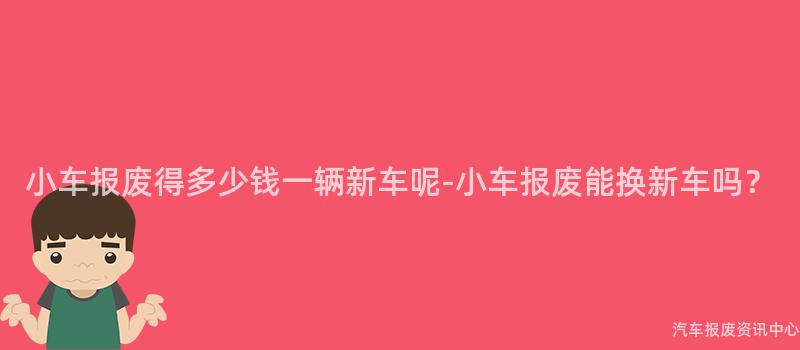 小车报废得多少钱一辆新车呢-小车报废能换新车吗？