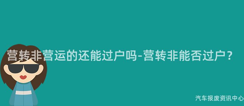 营转非营运的还能过户吗-营转非能否过户？