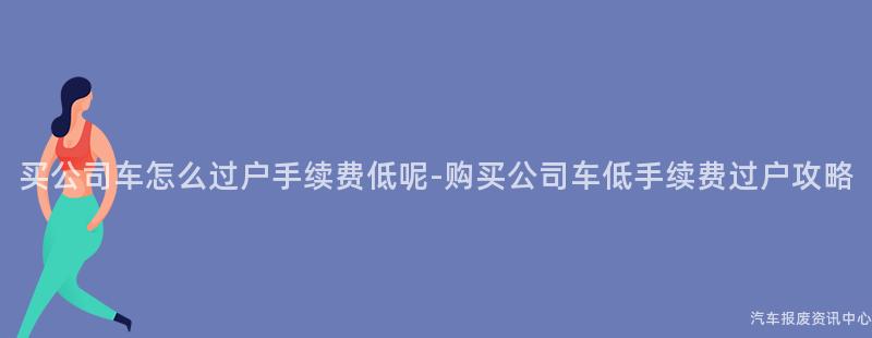 买公司车怎么过户手续费低呢-购买公司车低手续费过户攻略