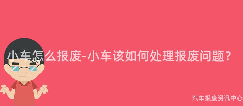 小车怎么报废-小车该如何处理报废问题？