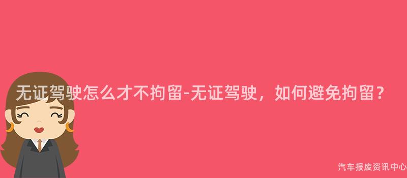 无证驾驶怎么才不拘留-无证驾驶，如何避免拘留？
