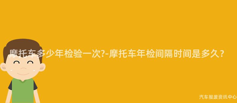 摩托车多少年检验一次?-摩托车年检间隔时间是多久？