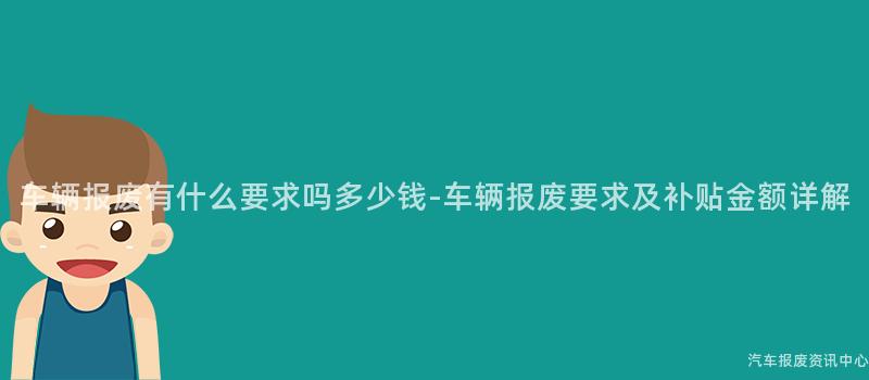 车辆报废有什么要求吗多少钱-车辆报废要求及补贴金额详解