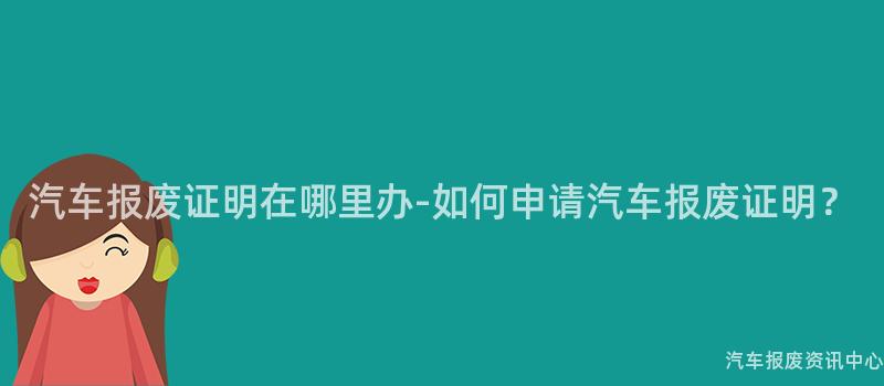 汽车报废证明在哪里办-如何申请汽车报废证明？