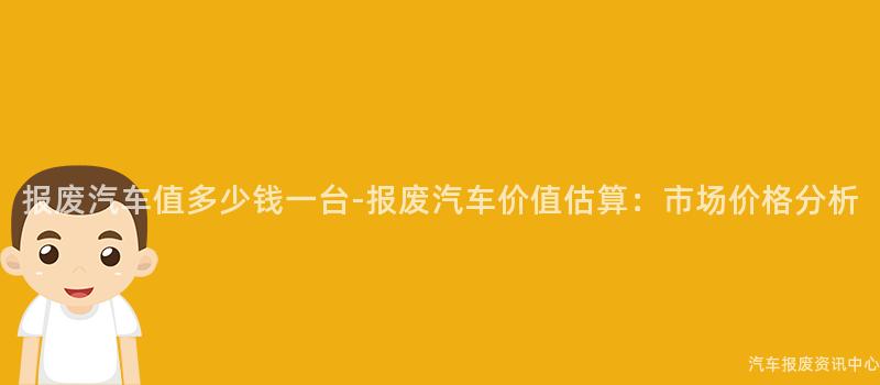 报废汽车值多少钱一台-报废汽车价值估算：市场价格分析