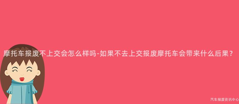 摩托车报废不上交会怎么样吗-如果不去上交报废摩托车会带来什么后果？