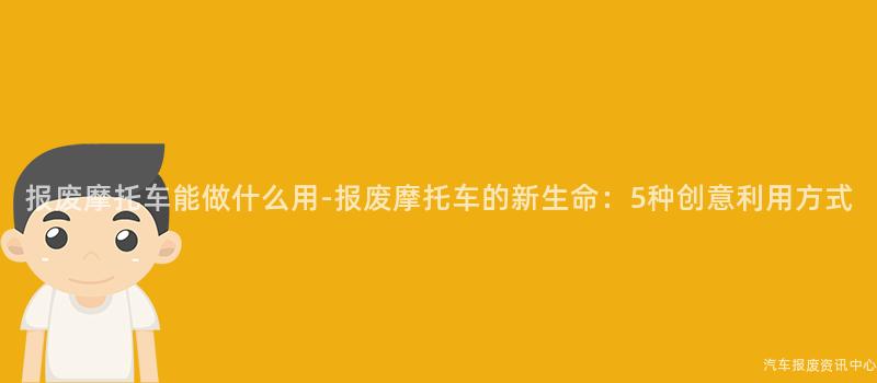 报废摩托车能做什么用-报废摩托车的新生命：5种创意利用方式