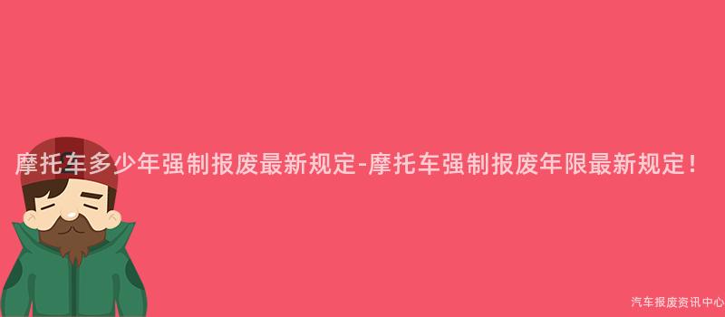 摩托车多少年强制报废最新规定-摩托车强制报废年限最新规定！