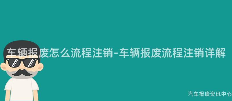 车辆报废怎么流程注销-车辆报废流程注销详解