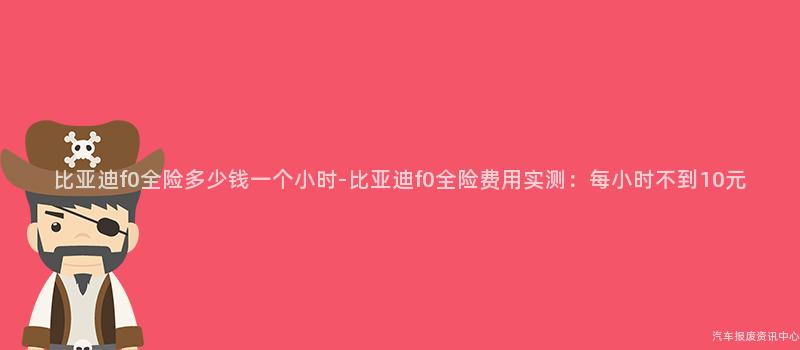 比亚迪f0全险多少钱一个小时-比亚迪f0全险费用实测：每小时不到10元