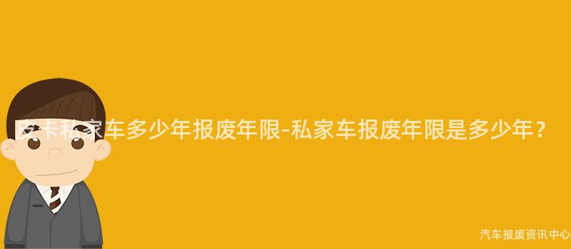皮卡私家车多少年报废年限-私家车报废年限是多少年？
