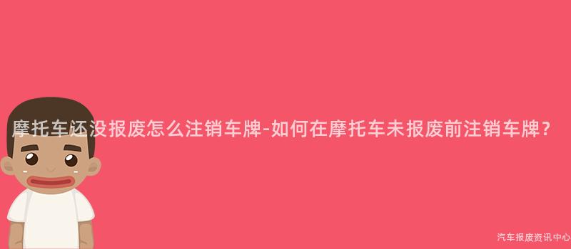 摩托车还没报废怎么注销车牌-如何在摩托车未报废前注销车牌？