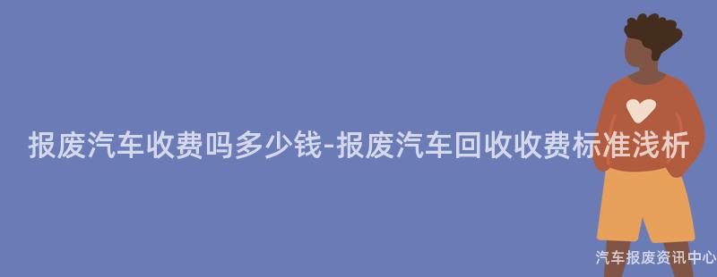 报废汽车收费吗多少钱-报废汽车回收收费标准浅析