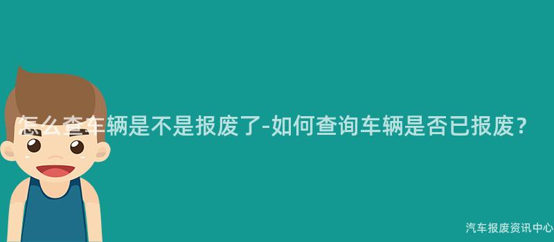 怎么查车辆是不是报废了-如何查询车辆是否已报废？