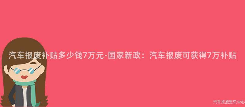 汽车报废补贴多少钱7万元-国家新政：汽车报废可获得7万补贴