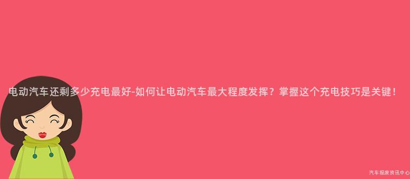 电动汽车还剩多少充电最好-如何让电动汽车最大程度发挥？掌握这个充电技巧是关键！