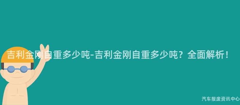吉利金刚自重多少吨-吉利金刚自重多少吨？全面解析！