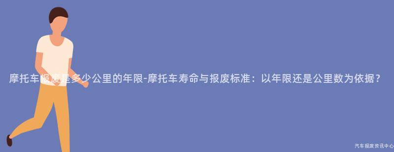 摩托车报废是多少公里的年限-摩托车寿命与报废标准：以年限还是公里数为依据？