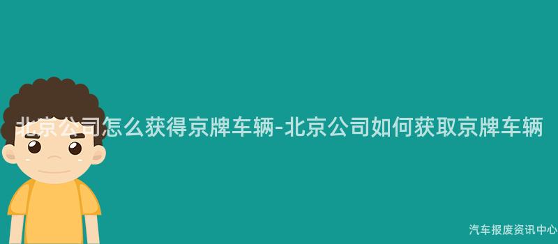 北京公司怎么获得京牌车辆-北京公司如何获取京牌车辆