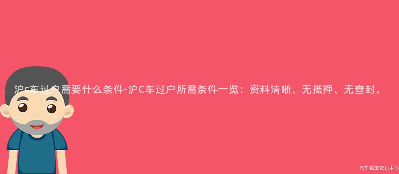 沪c车过户需要什么条件-沪C车过户所需条件一览：资料清晰、无抵押、无查封。
