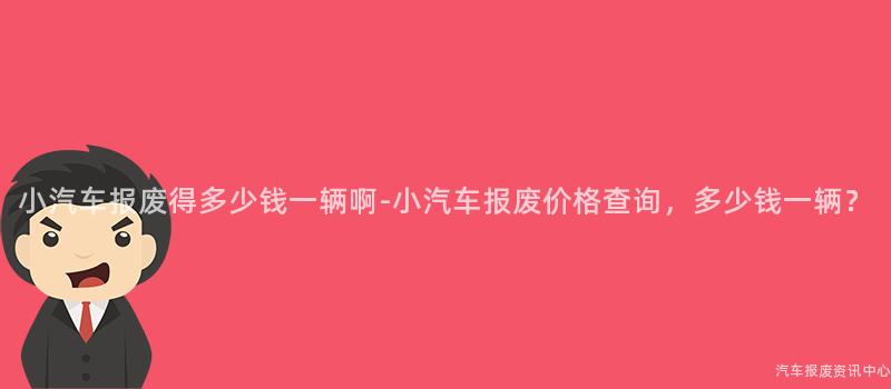 小汽车报废得多少钱一辆啊-小汽车报废价格查询，多少钱一辆？