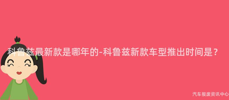 科鲁兹最新款是哪年的-科鲁兹新款车型推出时间是？