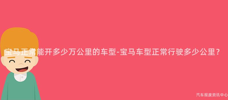 宝马正常能开多少万公里的车型-宝马车型正常行驶多少公里？