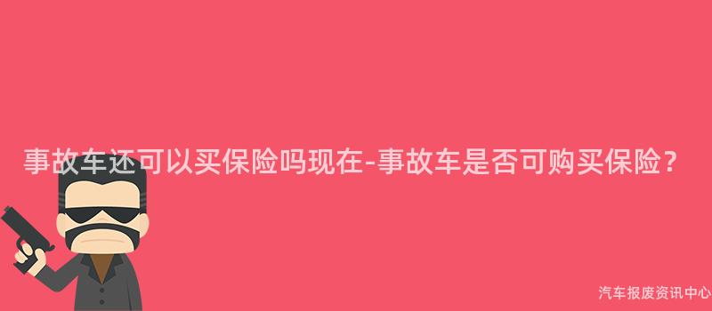 事故车还可以买保险吗现在-事故车是否可购买保险？