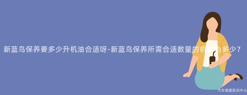 新蓝鸟保养要多少升机油合适呀-新蓝鸟保养所需合适数量的机油为多少？