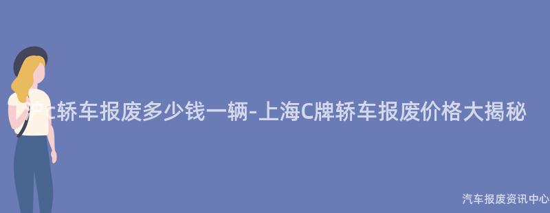 沪c轿车报废多少钱一辆-上海C牌轿车报废价格大揭秘
