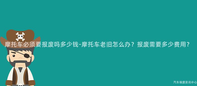 摩托车必须要报废吗多少钱-摩托车老旧怎么办？报废需要多少费用？