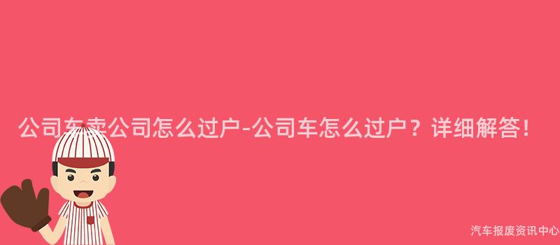公司车卖公司怎么过户-公司车怎么过户？详细解答！