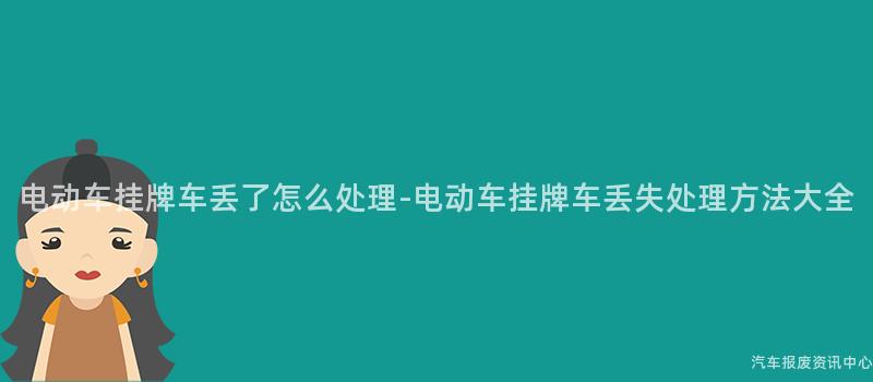 电动车挂牌车丢了怎么处理-电动车挂牌车丢失处理方法大全